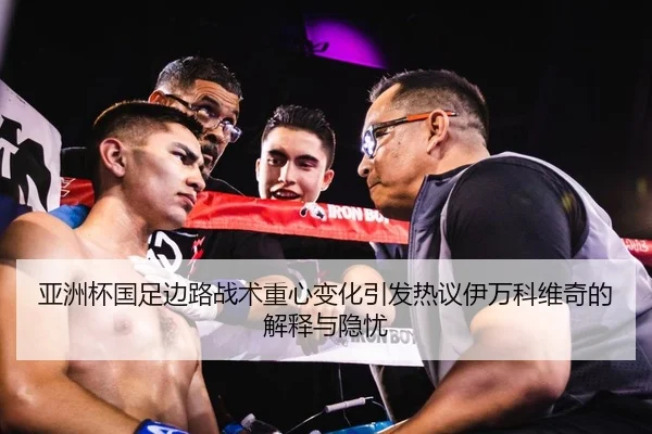 亚洲杯国足边路战术重心变化引发热议伊万科维奇的解释与隐忧